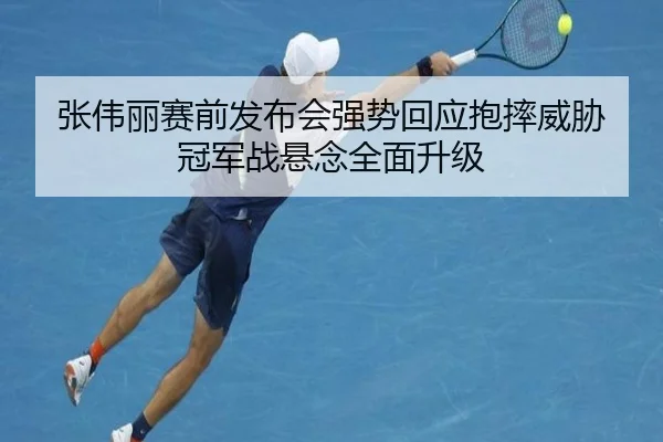 张伟丽赛前发布会强势回应抱摔威胁 冠军战悬念全面升级