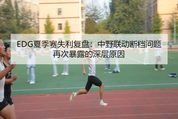 EDG夏季赛失利复盘：中野联动断档问题再次暴露的深层原因