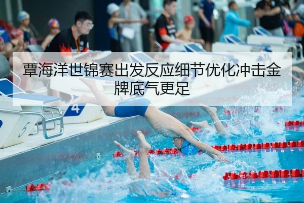 覃海洋世锦赛出发反应细节优化冲击金牌底气更足