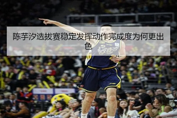 陈芋汐选拔赛稳定发挥动作完成度为何更出色