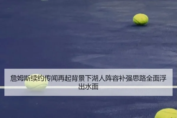 詹姆斯续约传闻再起背景下湖人阵容补强思路全面浮出水面