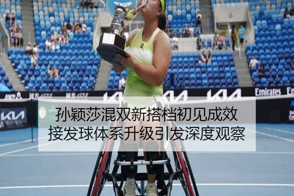 孙颖莎混双新搭档初见成效 接发球体系升级引发深度观察