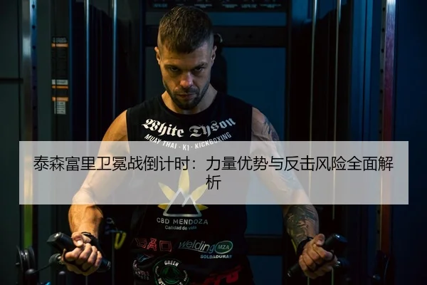 泰森富里卫冕战倒计时：力量优势与反击风险全面解析