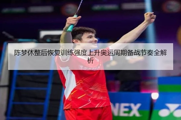 陈梦休整后恢复训练强度上升奥运周期备战节奏全解析