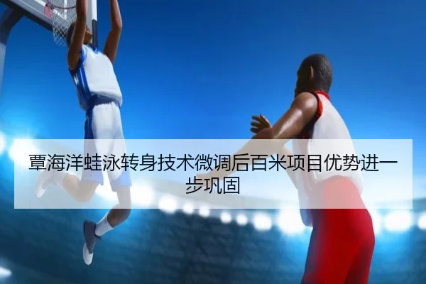 覃海洋蛙泳转身技术微调后百米项目优势进一步巩固
