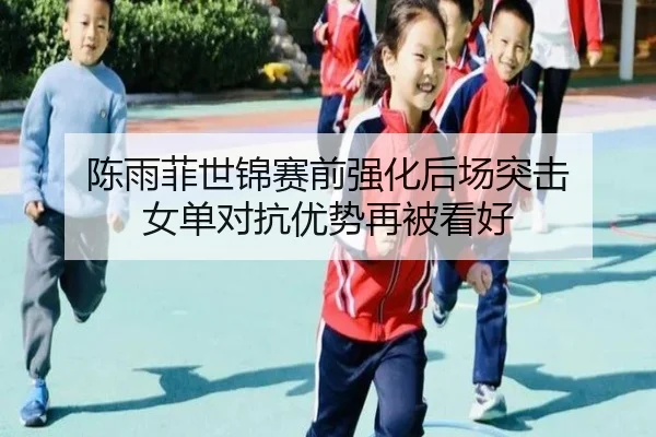 陈雨菲世锦赛前强化后场突击 女单对抗优势再被看好