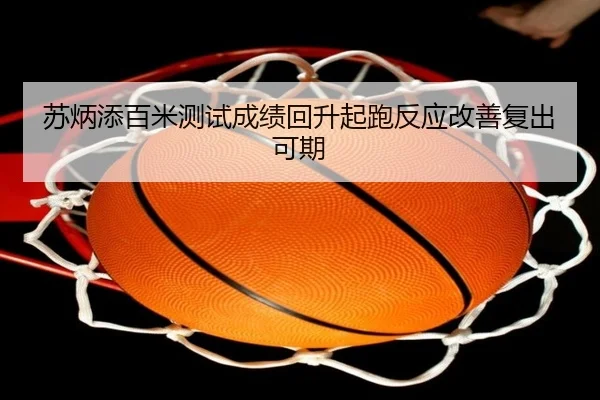 苏炳添百米测试成绩回升起跑反应改善复出可期